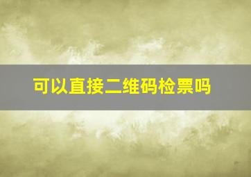 可以直接二维码检票吗