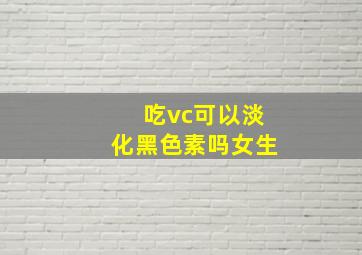 吃vc可以淡化黑色素吗女生