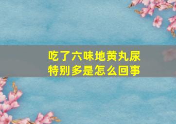 吃了六味地黄丸尿特别多是怎么回事