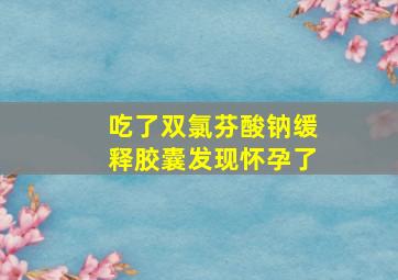 吃了双氯芬酸钠缓释胶囊发现怀孕了