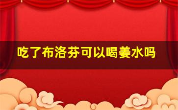 吃了布洛芬可以喝姜水吗