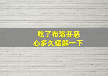 吃了布洛芬恶心多久缓解一下