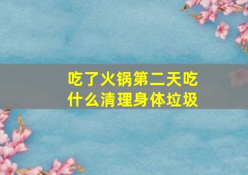 吃了火锅第二天吃什么清理身体垃圾