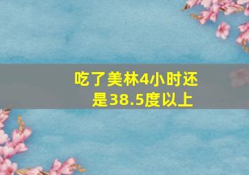 吃了美林4小时还是38.5度以上