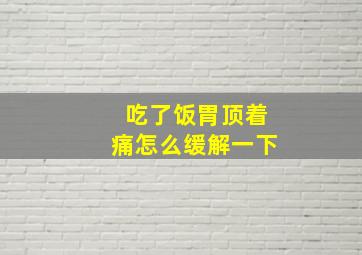 吃了饭胃顶着痛怎么缓解一下