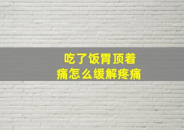 吃了饭胃顶着痛怎么缓解疼痛