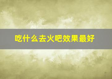 吃什么去火吧效果最好