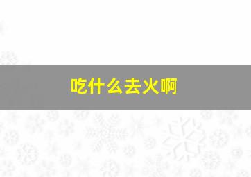 吃什么去火啊