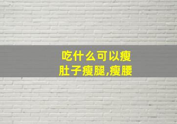 吃什么可以瘦肚子瘦腿,瘦腰