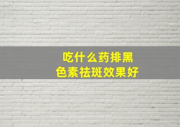 吃什么药排黑色素祛斑效果好