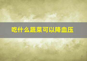 吃什么蔬菜可以降血压