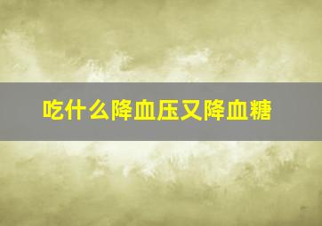 吃什么降血压又降血糖