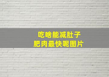 吃啥能减肚子肥肉最快呢图片