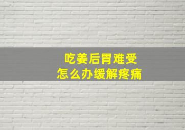 吃姜后胃难受怎么办缓解疼痛