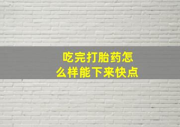 吃完打胎药怎么样能下来快点