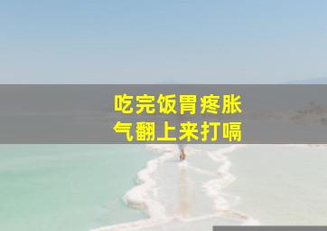 吃完饭胃疼胀气翻上来打嗝