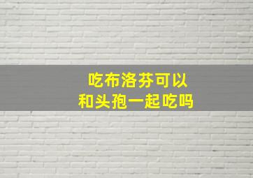 吃布洛芬可以和头孢一起吃吗