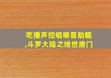 吃播声控咀嚼音助眠,斗罗大陆之绝世唐门