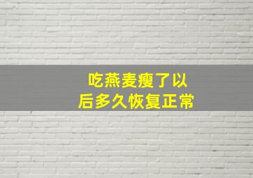 吃燕麦瘦了以后多久恢复正常