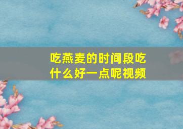 吃燕麦的时间段吃什么好一点呢视频