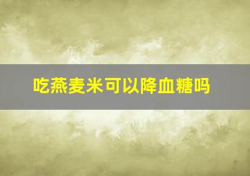 吃燕麦米可以降血糖吗