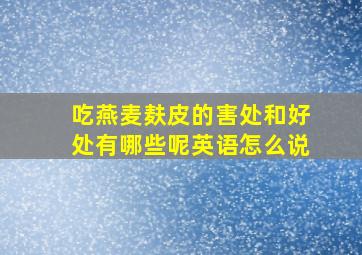 吃燕麦麸皮的害处和好处有哪些呢英语怎么说