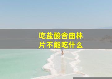 吃盐酸舍曲林片不能吃什么