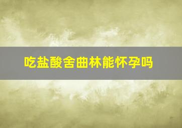 吃盐酸舍曲林能怀孕吗