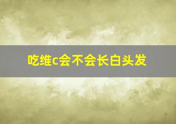 吃维c会不会长白头发