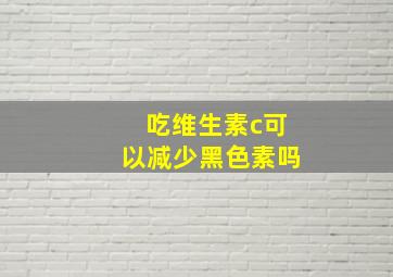 吃维生素c可以减少黑色素吗