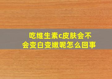 吃维生素c皮肤会不会变白变嫩呢怎么回事