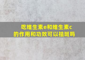 吃维生素e和维生素c的作用和功效可以祛斑吗