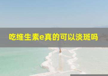 吃维生素e真的可以淡斑吗