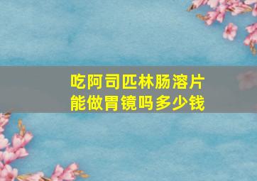 吃阿司匹林肠溶片能做胃镜吗多少钱