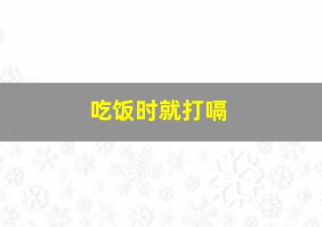 吃饭时就打嗝