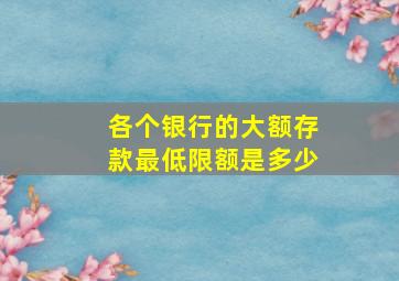 各个银行的大额存款最低限额是多少