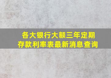 各大银行大额三年定期存款利率表最新消息查询