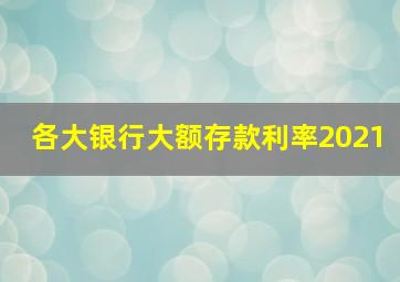 各大银行大额存款利率2021