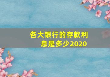 各大银行的存款利息是多少2020