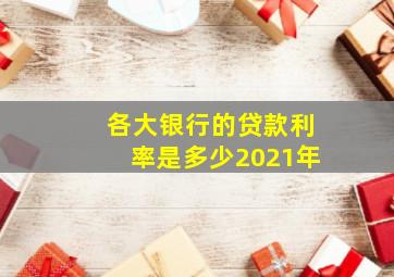 各大银行的贷款利率是多少2021年