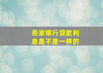 各家银行贷款利息是不是一样的