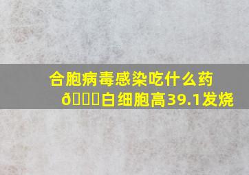 合胞病毒感染吃什么药💊白细胞高39.1发烧