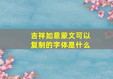 吉祥如意蒙文可以复制的字体是什么