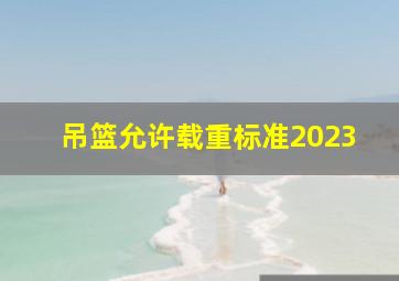 吊篮允许载重标准2023