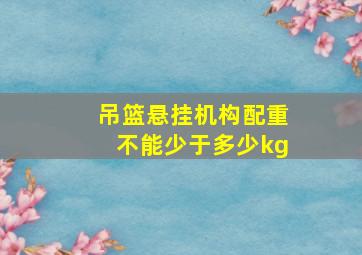 吊篮悬挂机构配重不能少于多少kg