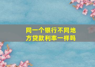 同一个银行不同地方贷款利率一样吗