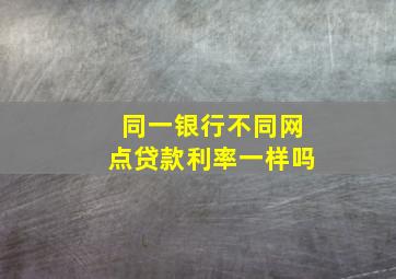 同一银行不同网点贷款利率一样吗