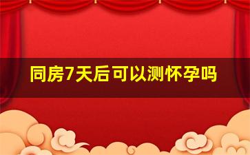 同房7天后可以测怀孕吗