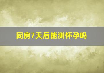 同房7天后能测怀孕吗