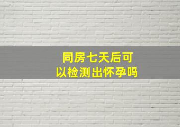 同房七天后可以检测出怀孕吗